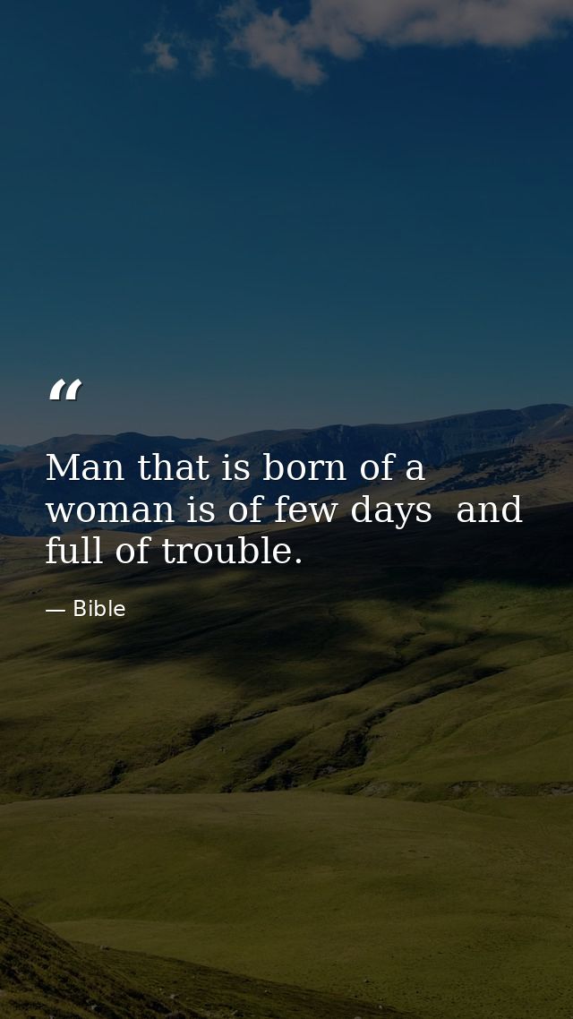 Man that is born of a woman is of few days  and full of trouble. — Bible