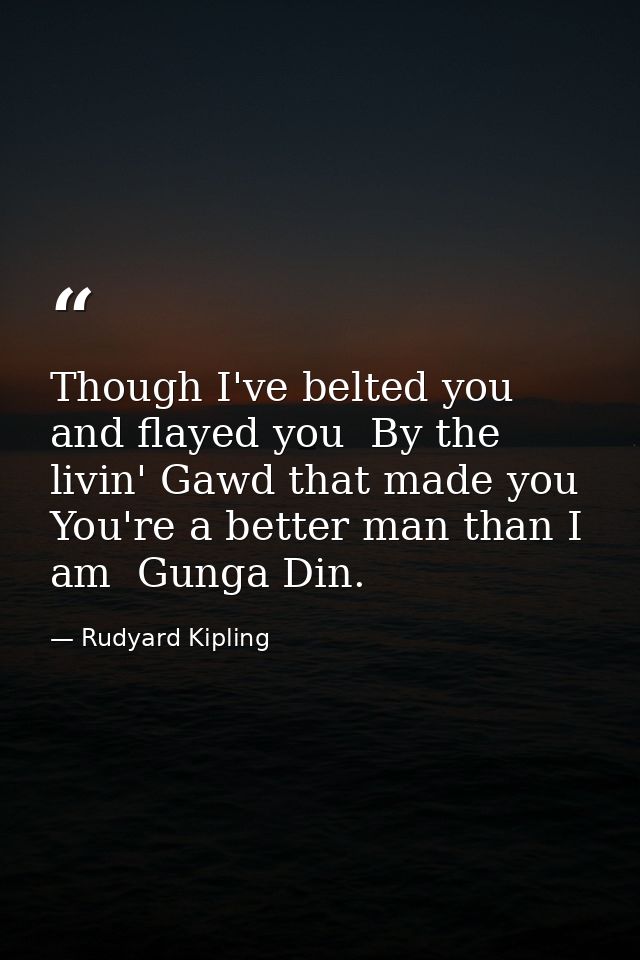 Though I've belted you and flayed you  By the livin' Gawd that made you  You're a better man than I am  Gunga Din. — Rudyard Kipling