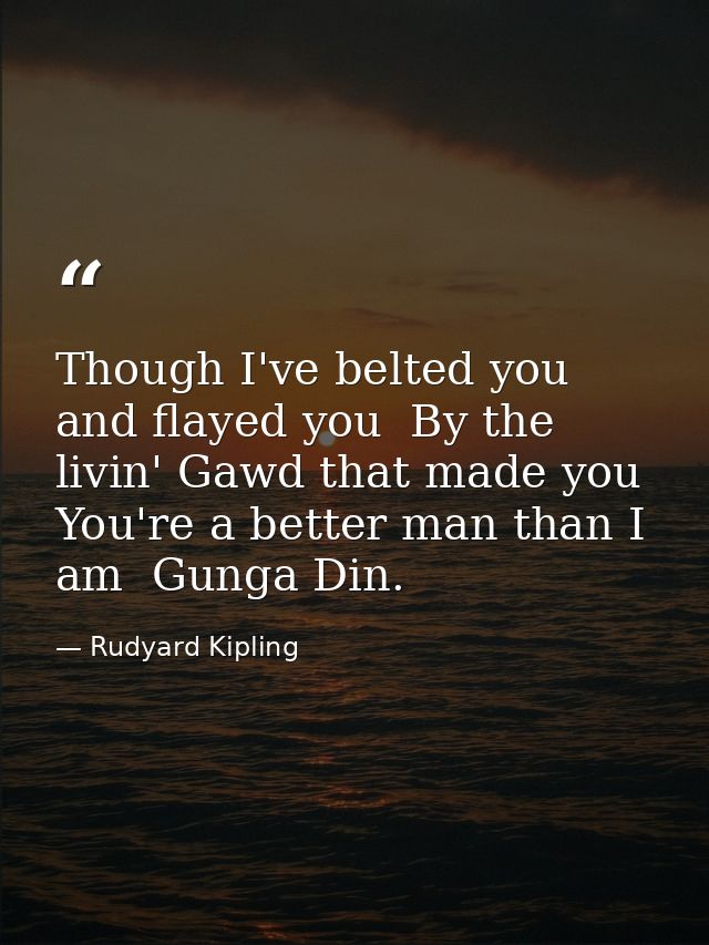 Though I've belted you and flayed you  By the livin' Gawd that made you  You're a better man than I am  Gunga Din. — Rudyard Kipling