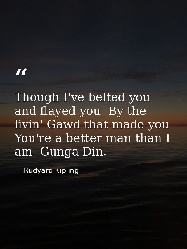 Though I've belted you and flayed you  By the livin' Gawd that made you  You're a better man than I am  Gunga Din. — Rudyard Kipling