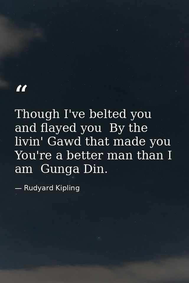 Though I've belted you and flayed you  By the livin' Gawd that made you  You're a better man than I am  Gunga Din. — Rudyard Kipling