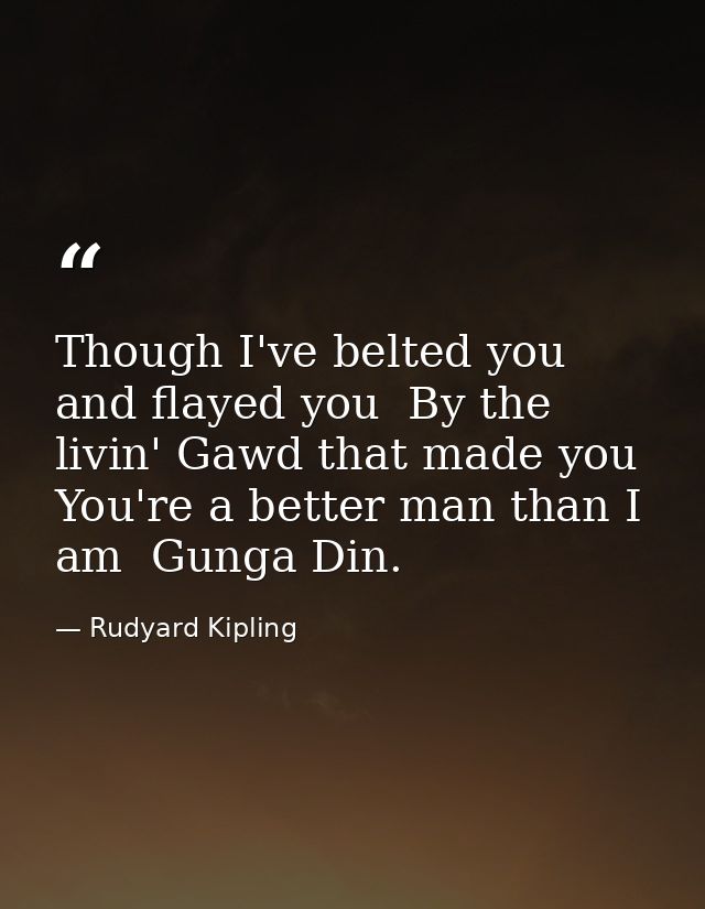 Though I've belted you and flayed you  By the livin' Gawd that made you  You're a better man than I am  Gunga Din. — Rudyard Kipling