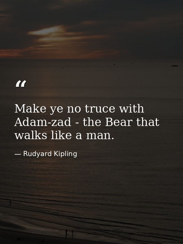 Make ye no truce with Adam-zad - the Bear that walks like a man. — Rudyard Kipling