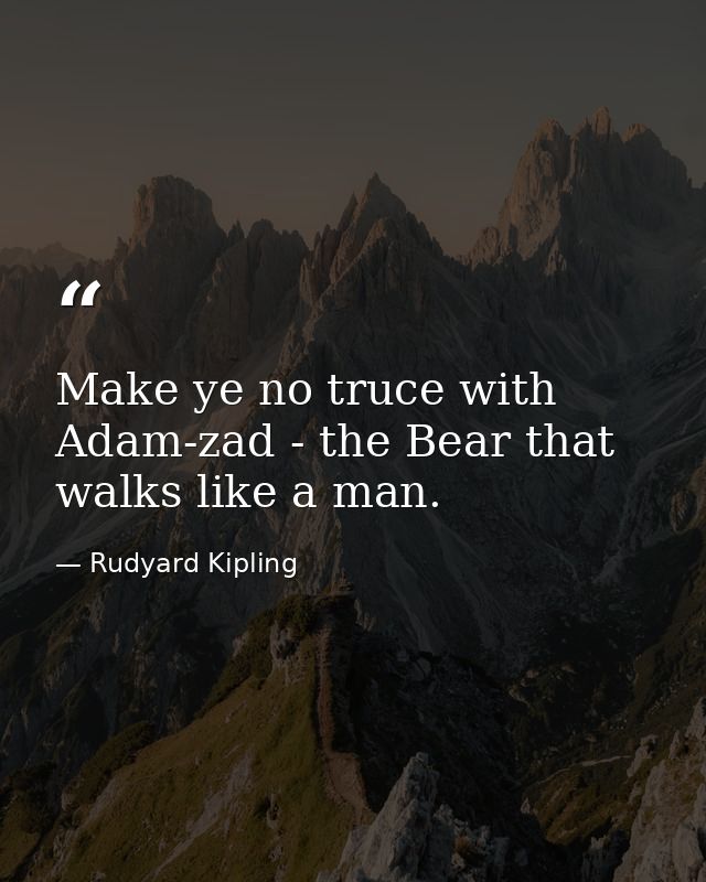 Make ye no truce with Adam-zad - the Bear that walks like a man. — Rudyard Kipling