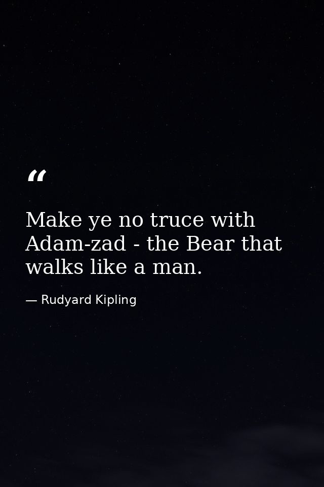 Make ye no truce with Adam-zad - the Bear that walks like a man. — Rudyard Kipling