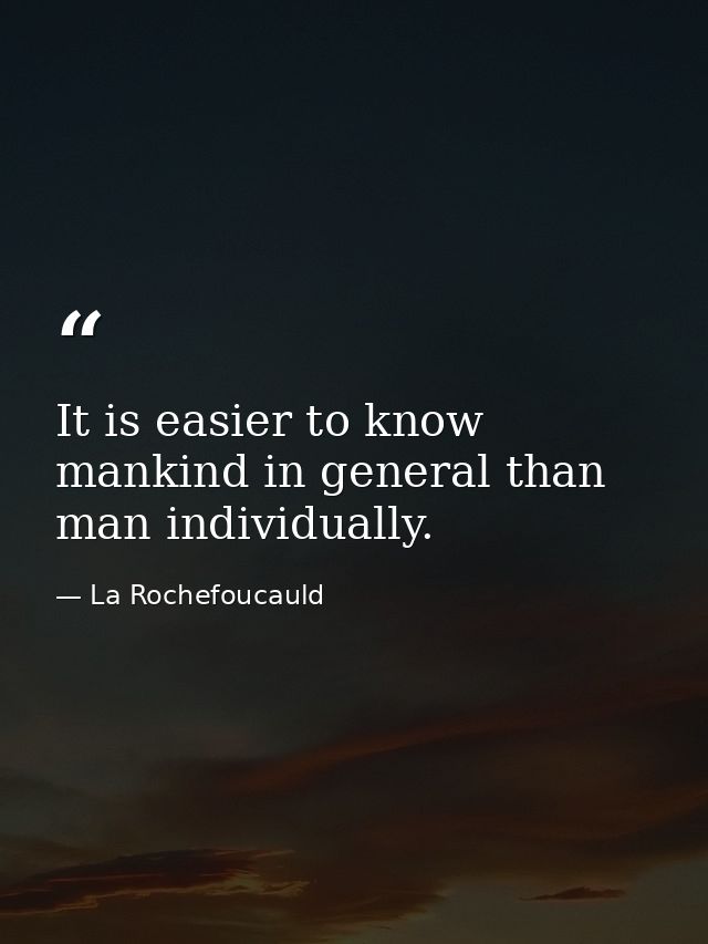 It is easier to know mankind in general than man individually. — La Rochefoucauld