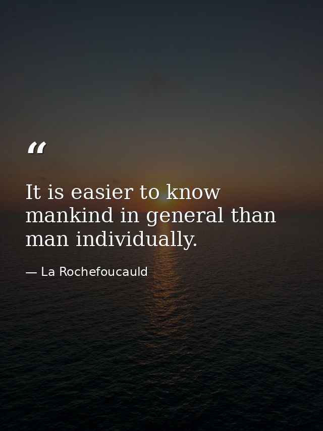 It is easier to know mankind in general than man individually. — La Rochefoucauld