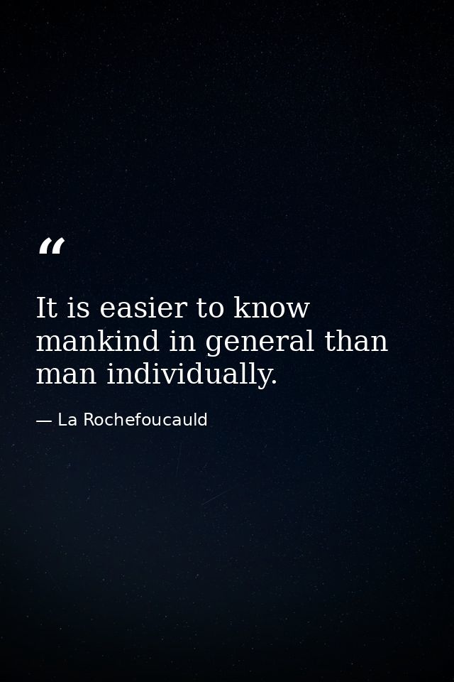 It is easier to know mankind in general than man individually. — La Rochefoucauld