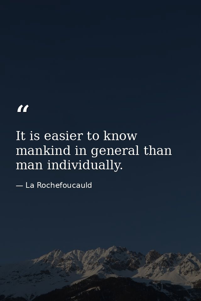 It is easier to know mankind in general than man individually. — La Rochefoucauld
