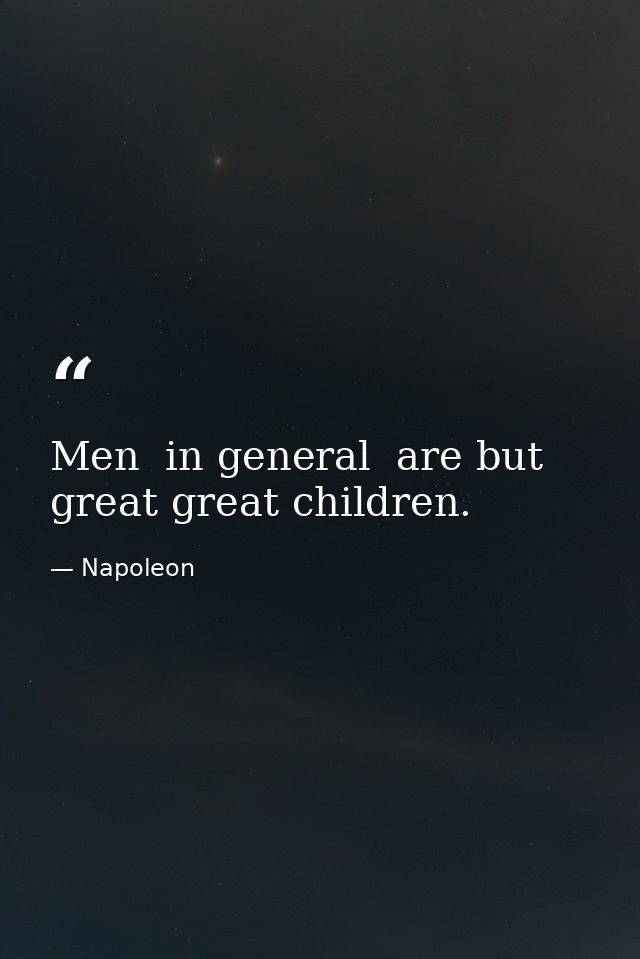 Men  in general  are but great great children. — Napoleon