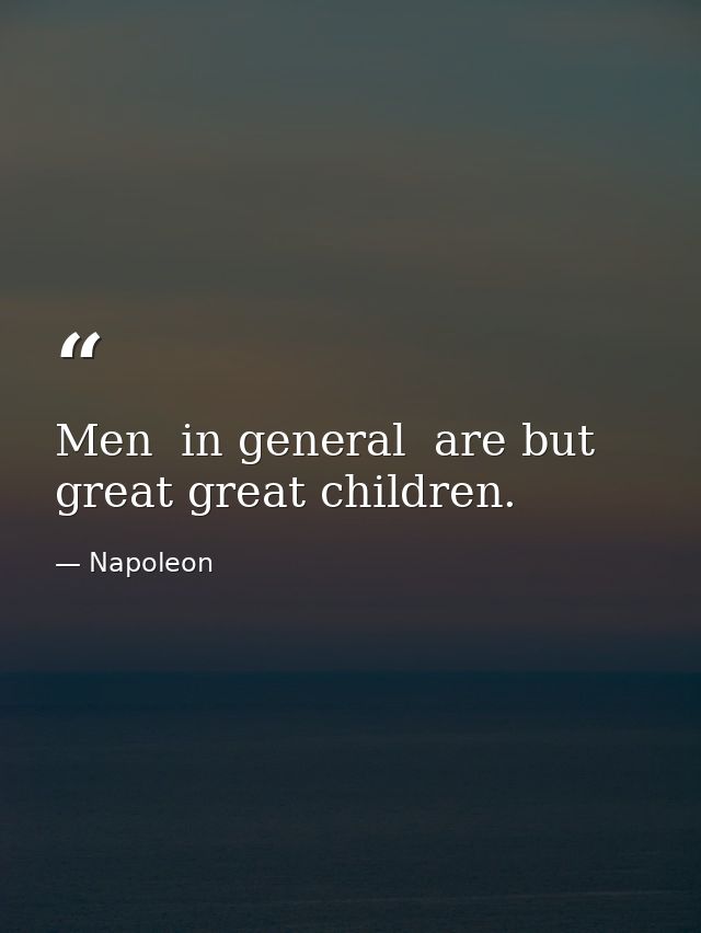 Men  in general  are but great great children. — Napoleon