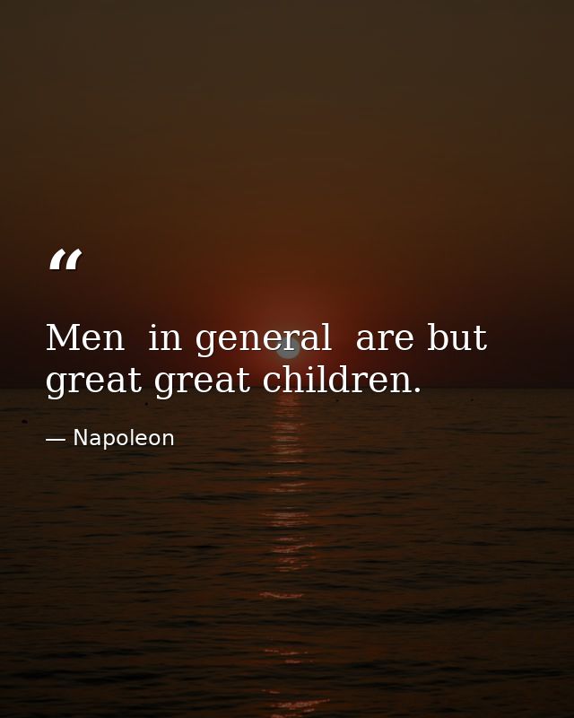 Men  in general  are but great great children. — Napoleon
