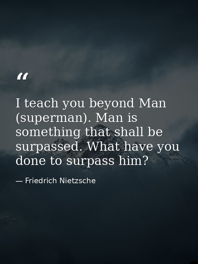 I teach you beyond Man (superman). Man is something that shall be surpassed. What have you done to surpass him? — Friedrich Nietzsche