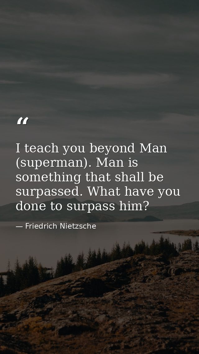 I teach you beyond Man (superman). Man is something that shall be surpassed. What have you done to surpass him? — Friedrich Nietzsche