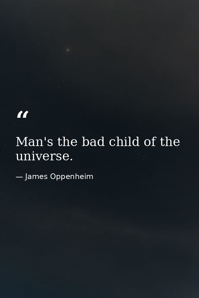Man's the bad child of the universe. — James Oppenheim