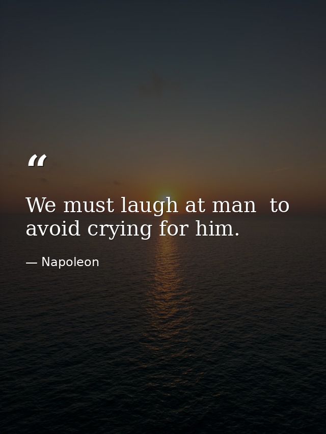 We must laugh at man  to avoid crying for him. — Napoleon