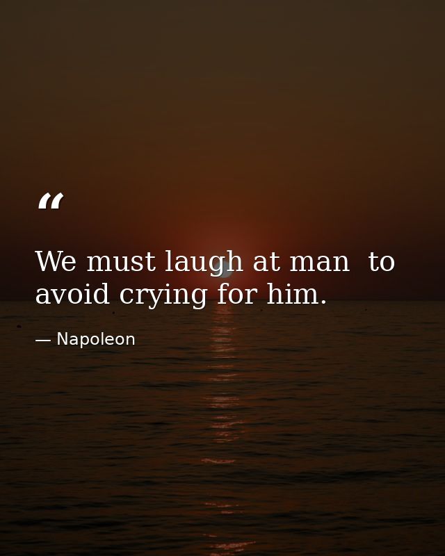We must laugh at man  to avoid crying for him. — Napoleon