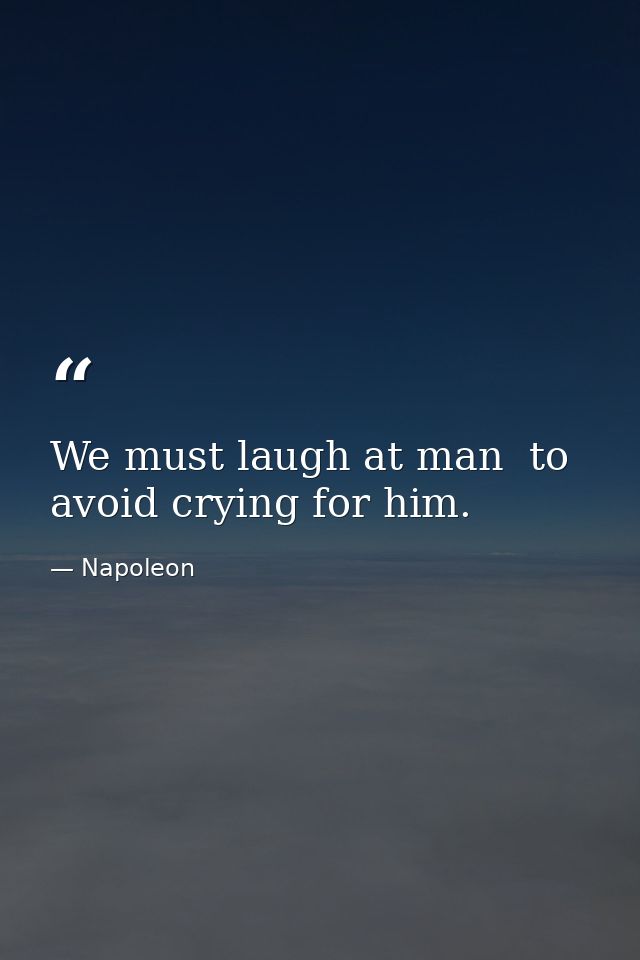 We must laugh at man  to avoid crying for him. — Napoleon