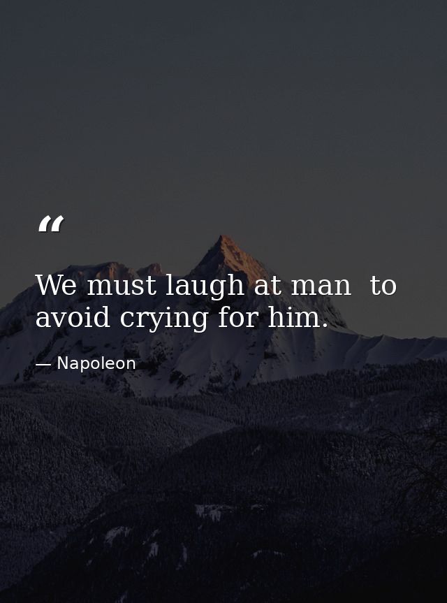 We must laugh at man  to avoid crying for him. — Napoleon