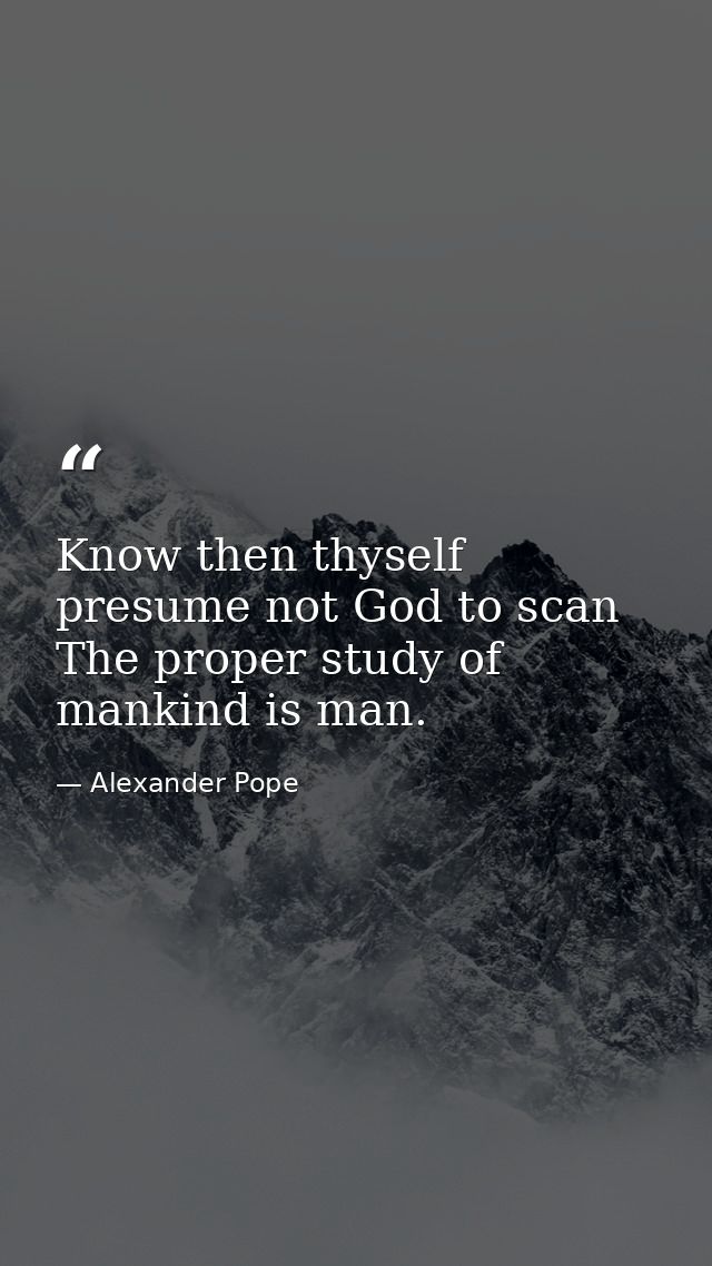 Know then thyself  presume not God to scan  The proper study of mankind is man. — Alexander Pope