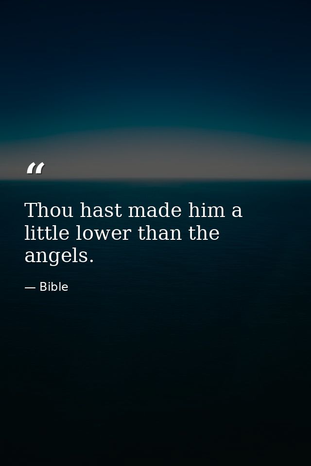 Thou hast made him a little lower than the angels. — Bible