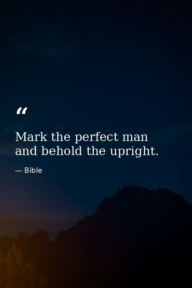 Mark the perfect man  and behold the upright. — Bible