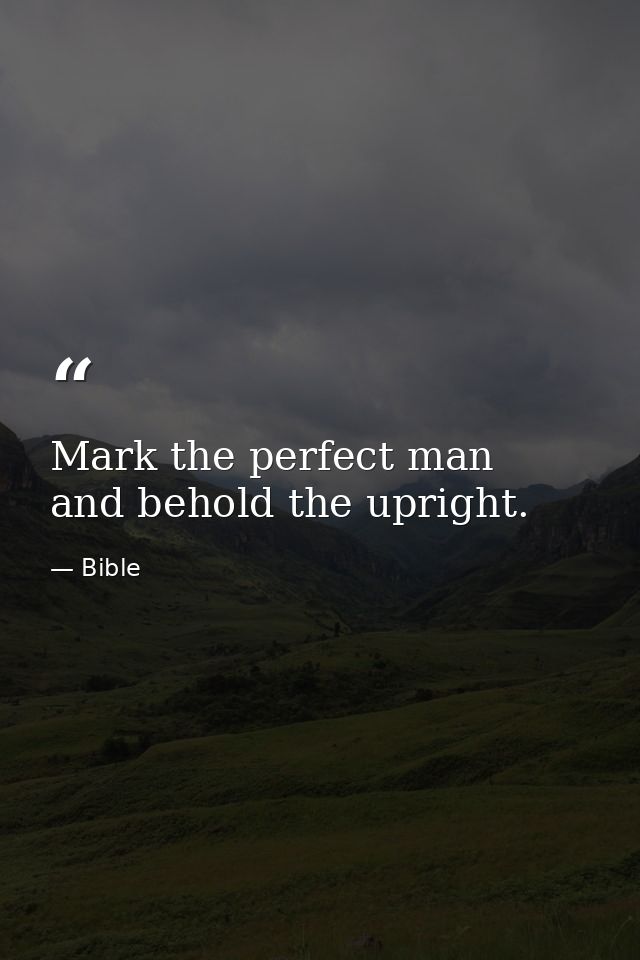 Mark the perfect man  and behold the upright. — Bible