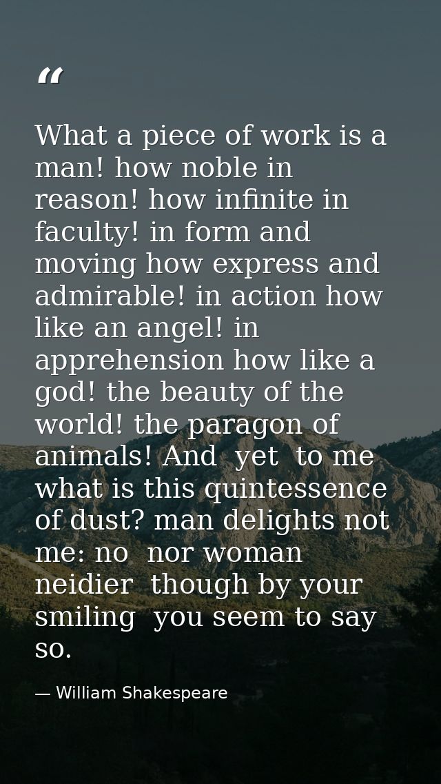 What a piece of work is a man! how noble in reason! how infinite in faculty! in form and moving how express and admirabl — William Shakespeare