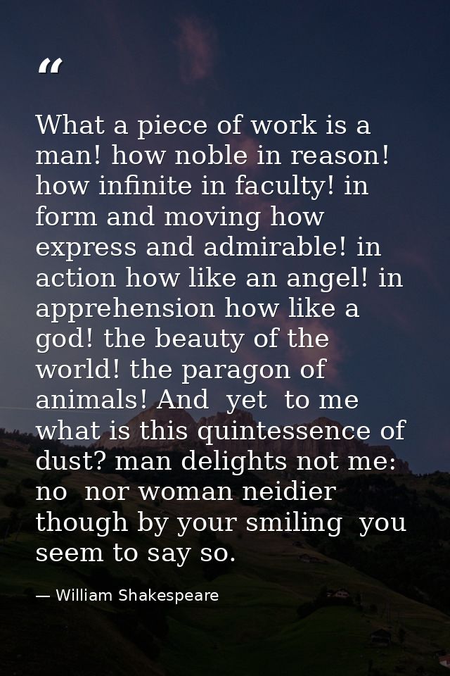 What a piece of work is a man! how noble in reason! how infinite in faculty! in form and moving how express and admirabl — William Shakespeare