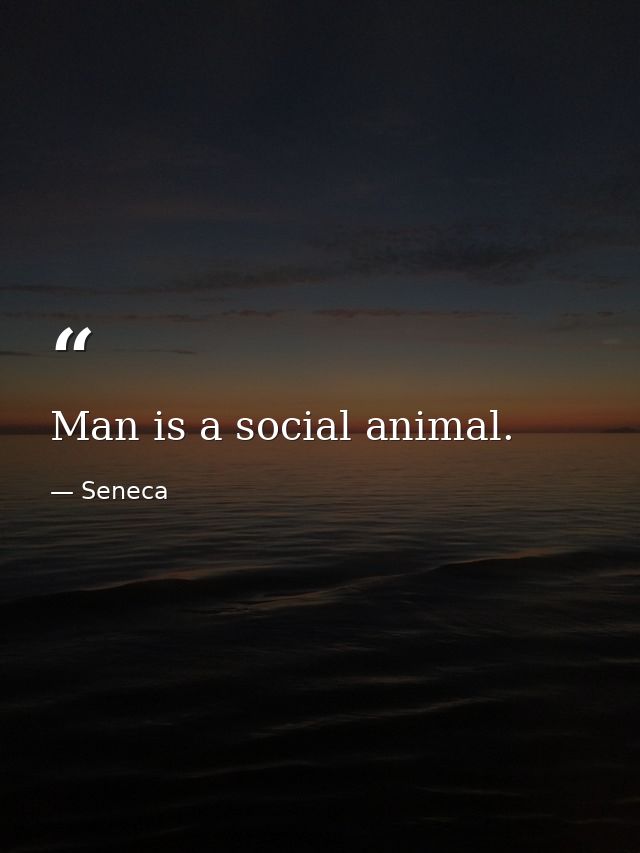 Man is a social animal. — Seneca