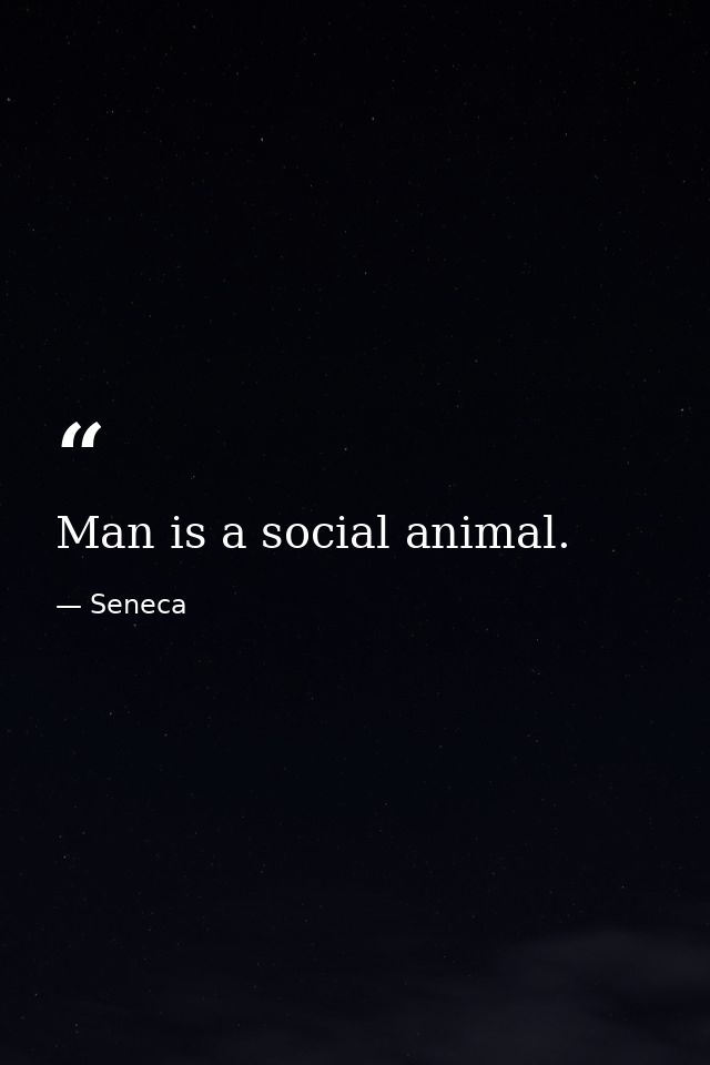 Man is a social animal. — Seneca