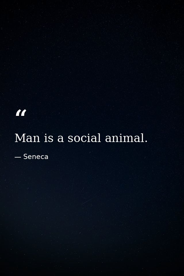 Man is a social animal. — Seneca