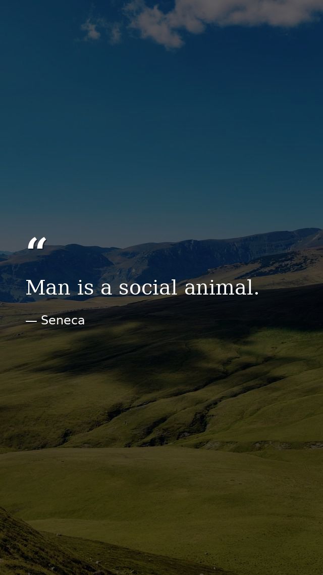 Man is a social animal. — Seneca