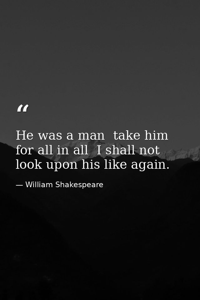 He was a man  take him for all in all  I shall not look upon his like again. — William Shakespeare
