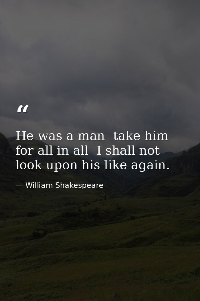 He was a man  take him for all in all  I shall not look upon his like again. — William Shakespeare