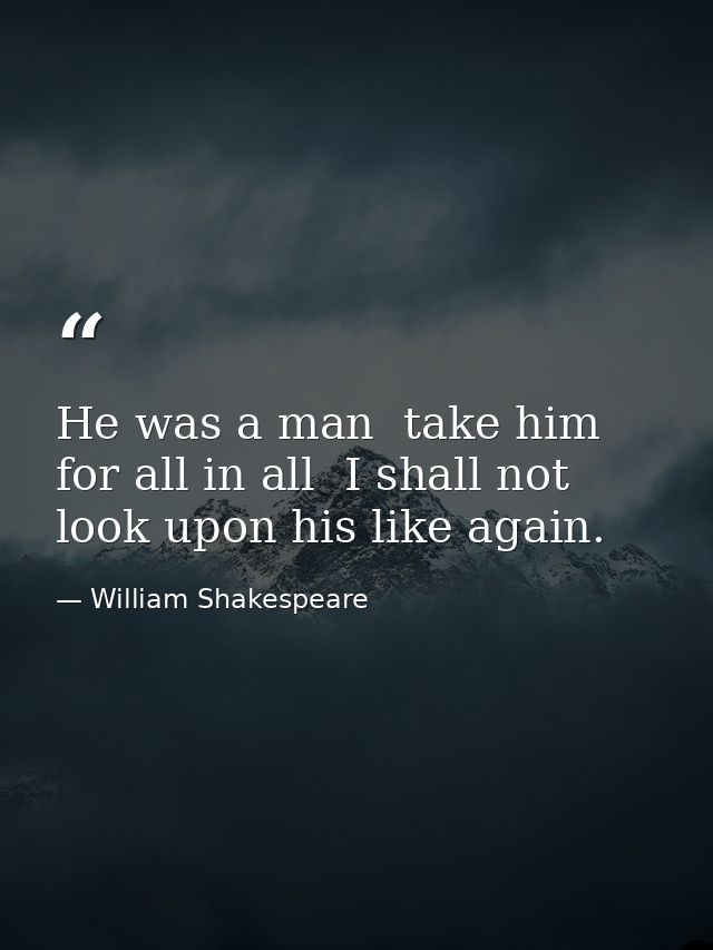 He was a man  take him for all in all  I shall not look upon his like again. — William Shakespeare