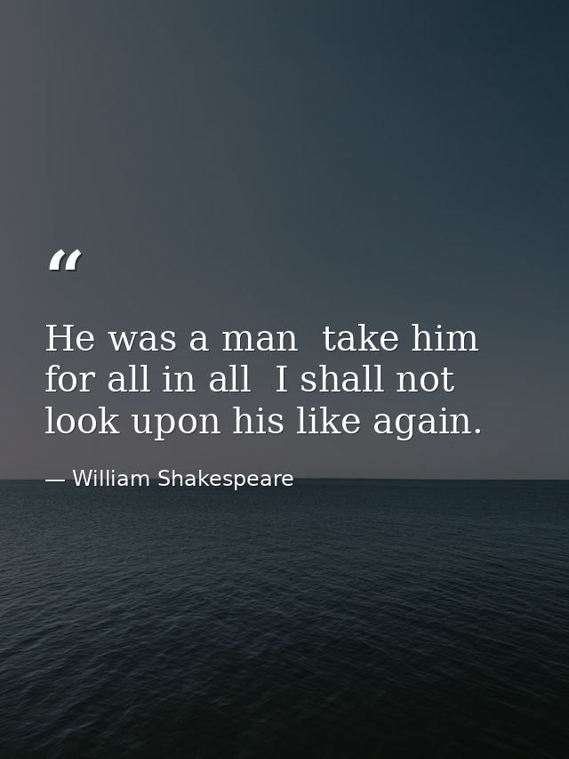 He was a man  take him for all in all  I shall not look upon his like again. — William Shakespeare