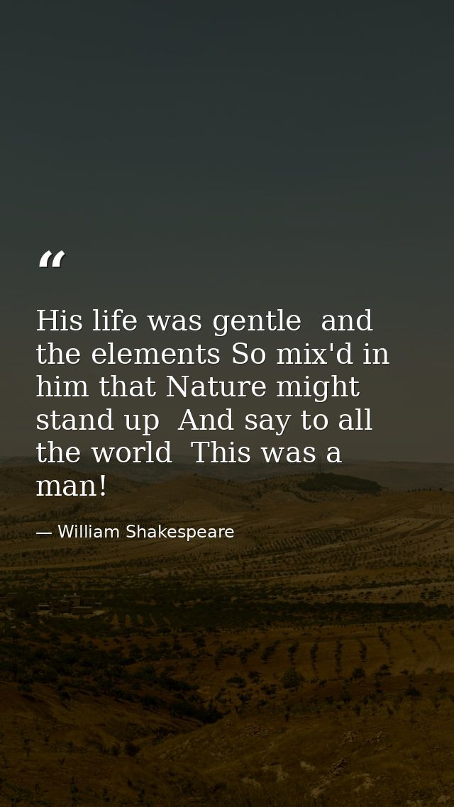 His life was gentle  and the elements So mix'd in him that Nature might stand up  And say to all the world  This was a m — William Shakespeare
