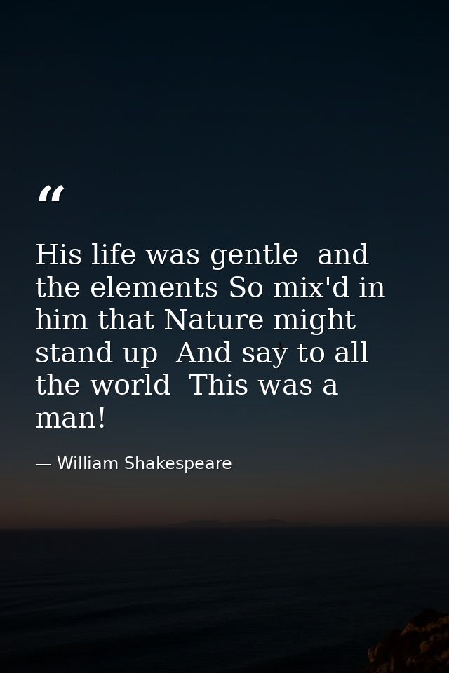 His life was gentle  and the elements So mix'd in him that Nature might stand up  And say to all the world  This was a m — William Shakespeare