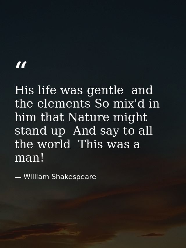 His life was gentle  and the elements So mix'd in him that Nature might stand up  And say to all the world  This was a m — William Shakespeare