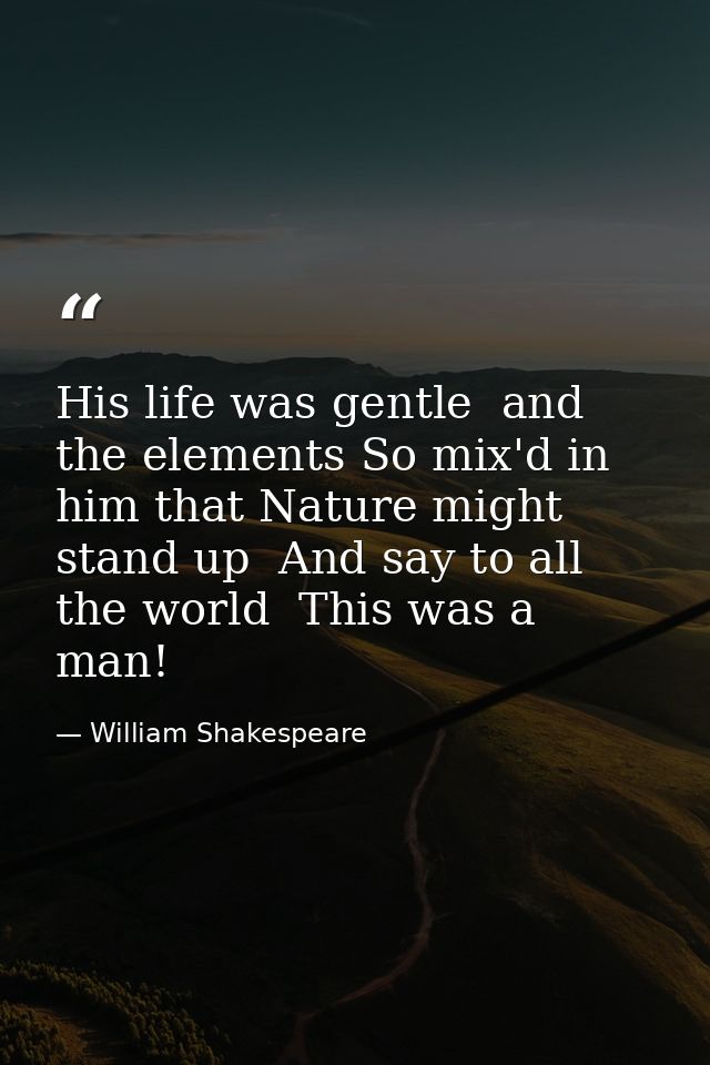 His life was gentle  and the elements So mix'd in him that Nature might stand up  And say to all the world  This was a m — William Shakespeare