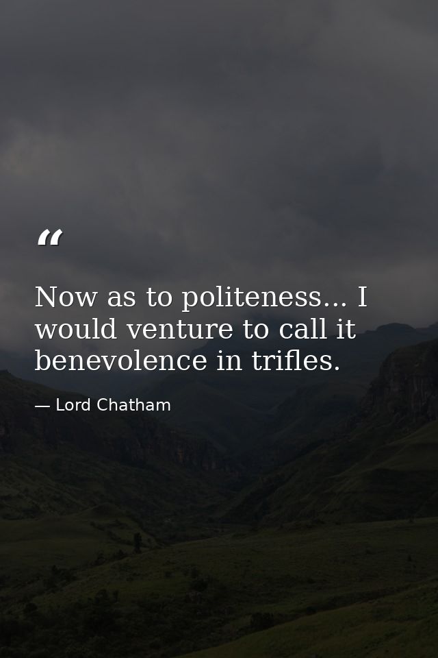 Now as to politeness... I would venture to call it benevolence in trifles. — Lord Chatham