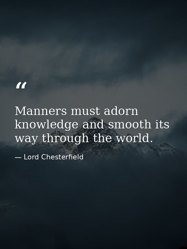 Manners must adorn knowledge and smooth its way through the world. — Lord Chesterfield
