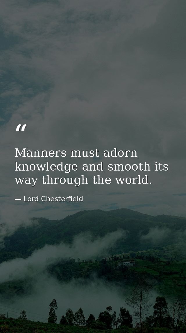 Manners must adorn knowledge and smooth its way through the world. — Lord Chesterfield