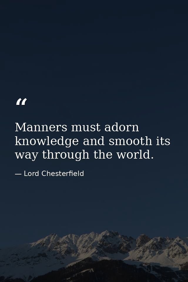Manners must adorn knowledge and smooth its way through the world. — Lord Chesterfield
