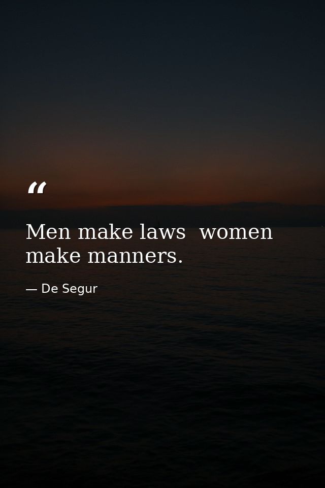 Men make laws  women make manners. — De Segur