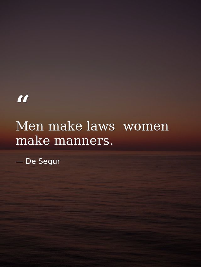 Men make laws  women make manners. — De Segur