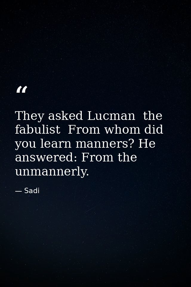 They asked Lucman  the fabulist  From whom did you learn manners? He answered: From the unmannerly. — Sadi