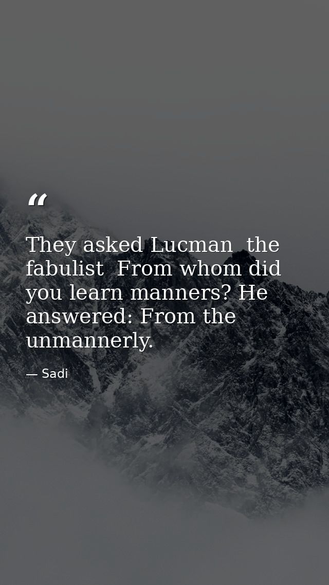 They asked Lucman  the fabulist  From whom did you learn manners? He answered: From the unmannerly. — Sadi