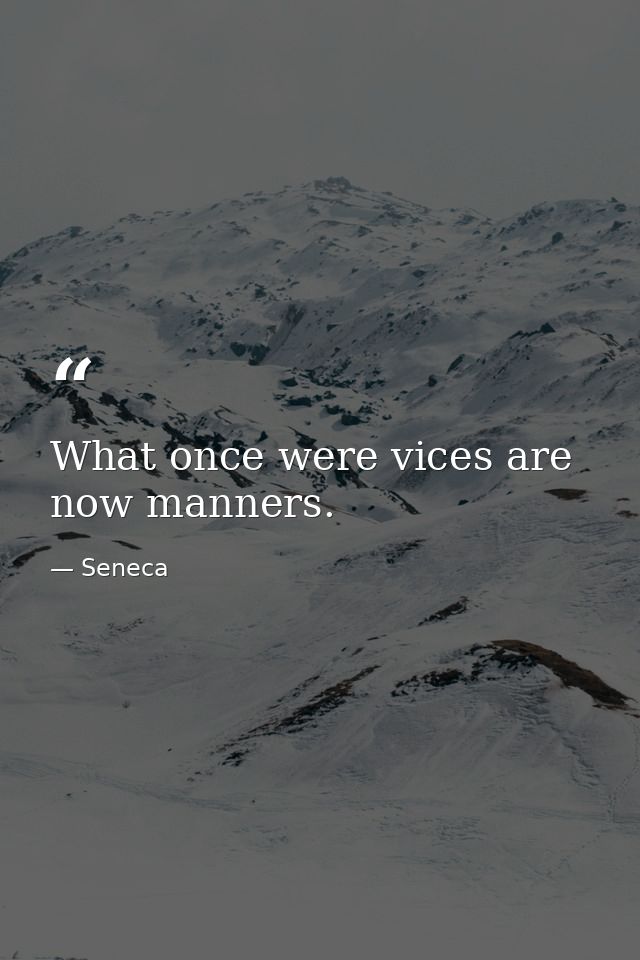What once were vices are now manners. — Seneca